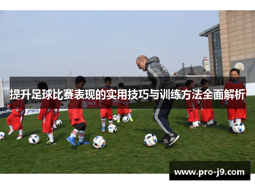 提升足球比赛表现的实用技巧与训练方法全面解析