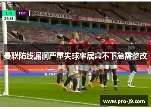 曼联防线漏洞严重失球率居高不下急需整改