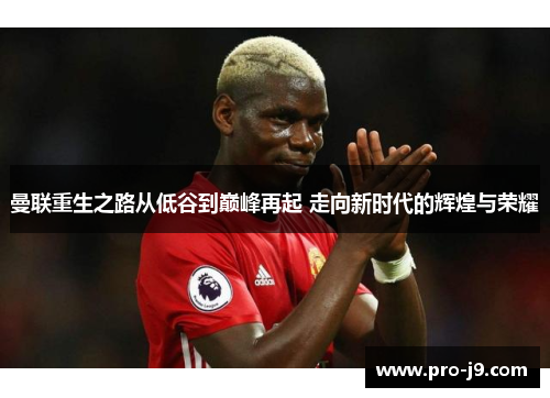 曼联重生之路从低谷到巅峰再起 走向新时代的辉煌与荣耀