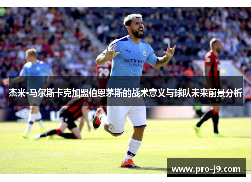 杰米·马尔斯卡克加盟伯恩茅斯的战术意义与球队未来前景分析