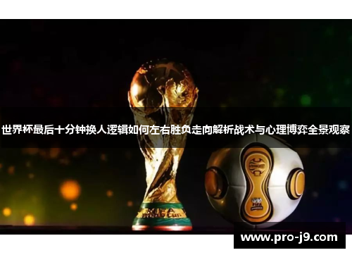 世界杯最后十分钟换人逻辑如何左右胜负走向解析战术与心理博弈全景观察