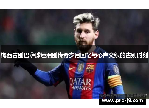 梅西告别巴萨球迷泪别传奇岁月回忆与心声交织的告别时刻