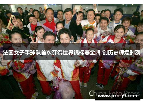 法国女子手球队首次夺得世界锦标赛金牌 创历史辉煌时刻