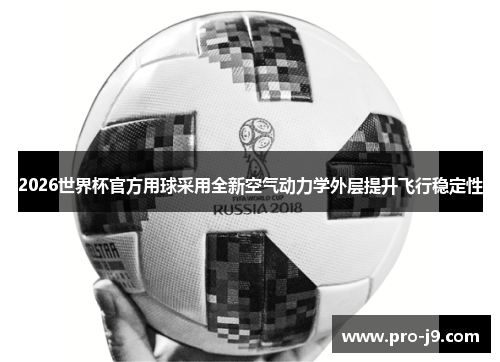 2026世界杯官方用球采用全新空气动力学外层提升飞行稳定性