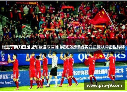 张玉宁助力国足世预赛连取两胜 展现顶级锋线实力助球队冲击世界杯