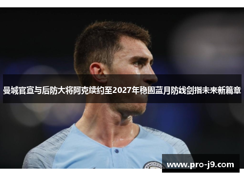 曼城官宣与后防大将阿克续约至2027年稳固蓝月防线剑指未来新篇章