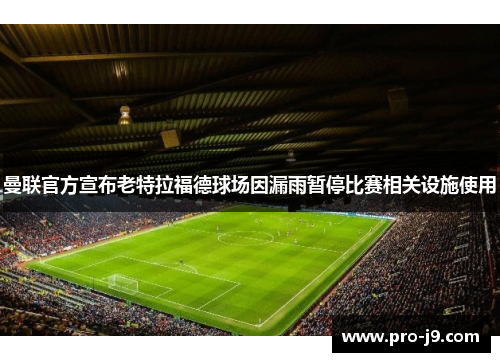 曼联官方宣布老特拉福德球场因漏雨暂停比赛相关设施使用