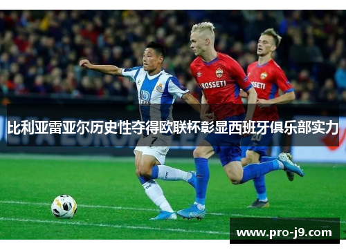 比利亚雷亚尔历史性夺得欧联杯彰显西班牙俱乐部实力