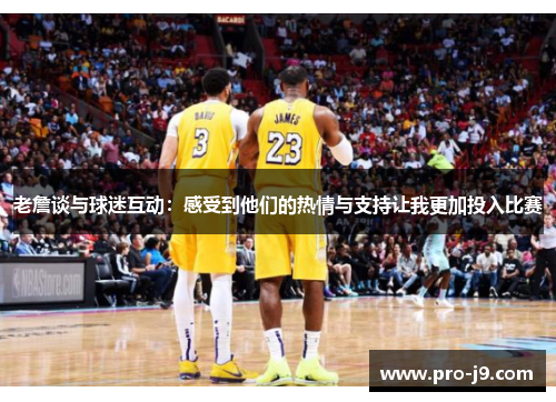 老詹谈与球迷互动：感受到他们的热情与支持让我更加投入比赛