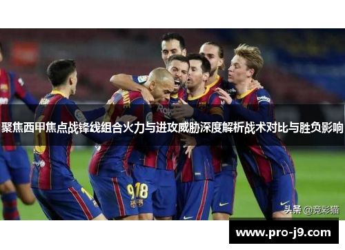聚焦西甲焦点战锋线组合火力与进攻威胁深度解析战术对比与胜负影响