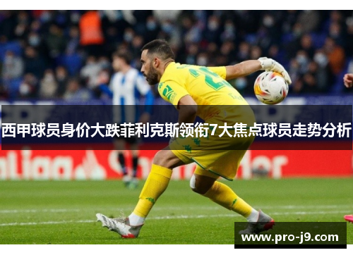 西甲球员身价大跌菲利克斯领衔7大焦点球员走势分析 西甲球员身价大跌菲利克斯领衔7大焦点球员走势分析