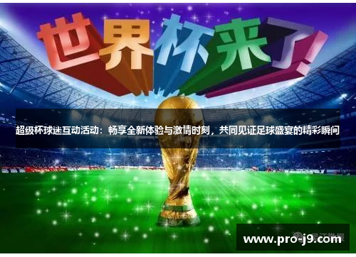 超级杯球迷互动活动:畅享全新体验与激情时刻,共同见证足球盛宴的精彩瞬间 超级杯球迷互动活动:畅享全新体验与激情时刻,共同见证足球盛宴的精彩瞬间