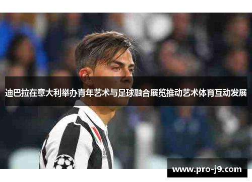 迪巴拉在意大利举办青年艺术与足球融合展览推动艺术体育互动发展 迪巴拉在意大利举办青年艺术与足球融合展览推动艺术体育互动发展