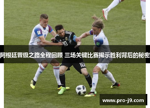 阿根廷晋级之路全程回顾 三场关键比赛揭示胜利背后的秘密