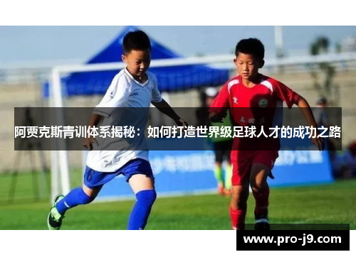 阿贾克斯青训体系揭秘:如何打造世界级足球人才的成功之路 阿贾克斯青训体系揭秘:如何打造世界级足球人才的成功之路