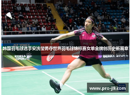 韩国羽毛球选手安洗莹勇夺世界羽毛球锦标赛女单金牌创历史新篇章